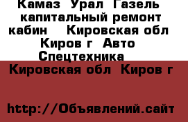 Камаз, Урал, Газель, капитальный ремонт кабин. - Кировская обл., Киров г. Авто » Спецтехника   . Кировская обл.,Киров г.